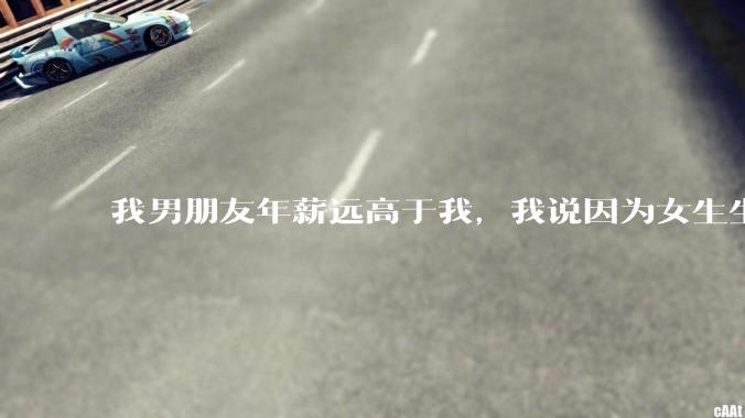 我男朋友年薪远高于我，我说因为女生生理结构需要生娃，生娃这件事情女性需要比男生牺牲更多，我说的对吗？