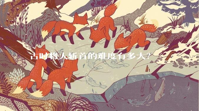 古时将人斩首的难度有多大？