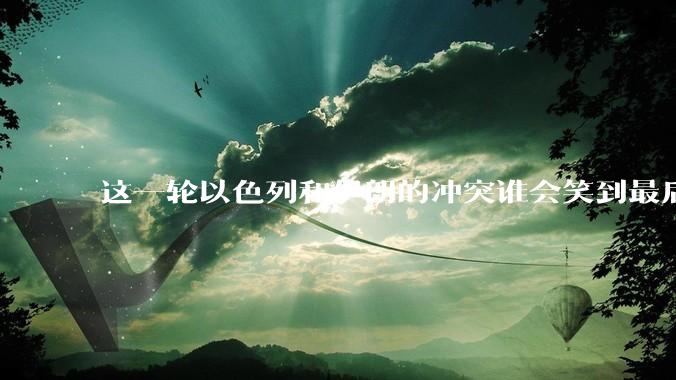 这一轮以色列和伊朗的冲突谁会笑到最后？最终会如何收场？