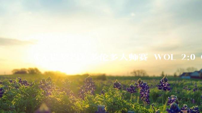 《无畏契约》多伦多大师赛 WOL 2:0 GEN 创造队史挺身多伦多大师赛三强，如何评价他们的表现？