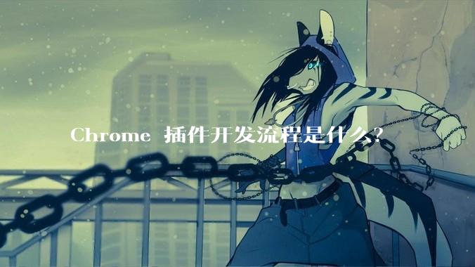 Chrome 插件开发流程是什么？