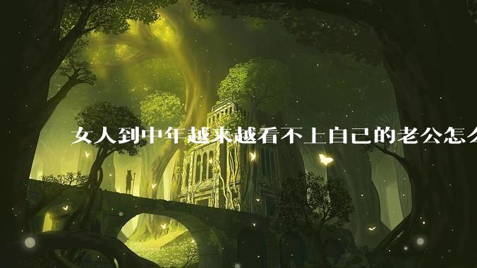 女人到中年越来越看不上自己的老公怎么办？